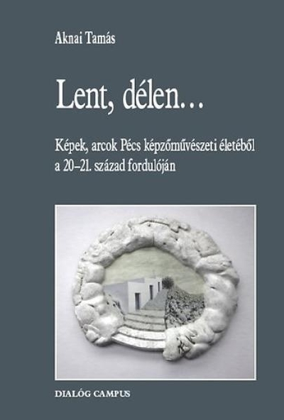 Lent, délen... - Képek, arcok Pécs képzőművészeti életéből a 20-21. század fordulóján