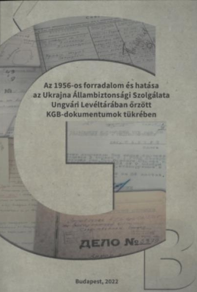 Az 1956-os forradalom és hatása az Ukrajna Állambiztonsági Szolgálata Ungvári Levéltárában őrzött KGB dokumentumok tükrében