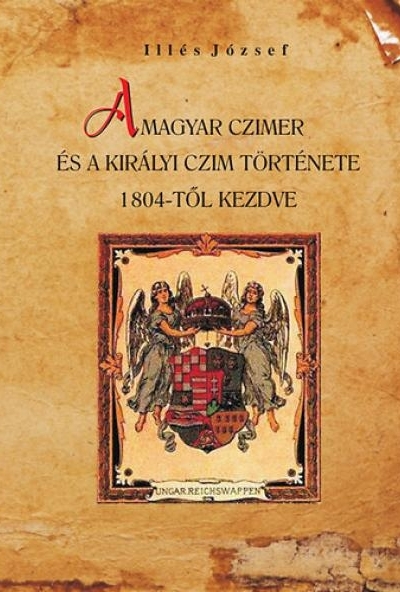 A magyar czimer és a királyi czim története 1804-től kezdve