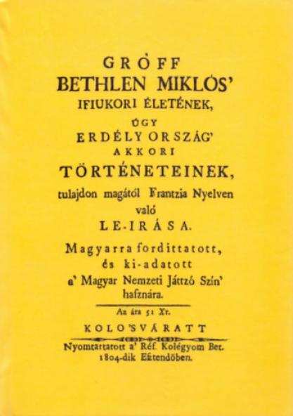 Gróff Bethlen Miklós' ifiukori életének úgy Erdély Ország' akkori történeteinek tulajdon magától frantzia nyelven való le-irása magyarra fordittatott és ki-adatott a' Magyar Nemzeti Játtzó Szín' hasznára