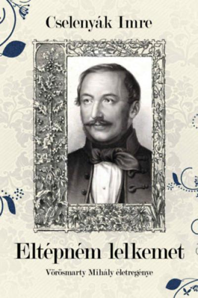 Eltépném lelkemet - Vörösmarty Mihály életregénye